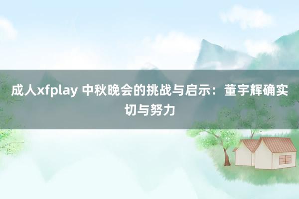 成人xfplay 中秋晚会的挑战与启示：董宇辉确实切与努力