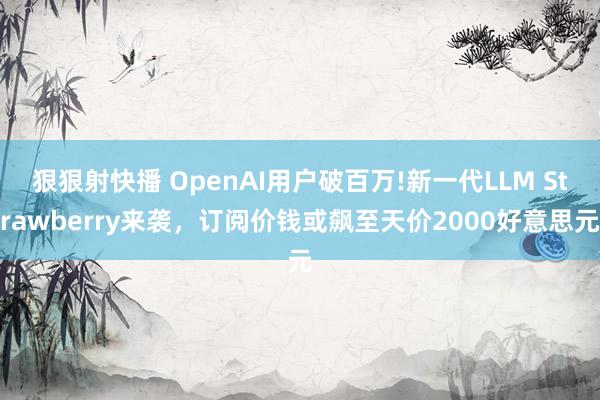 狠狠射快播 OpenAI用户破百万!新一代LLM Strawberry来袭，订阅价钱或飙至天价2000好意思元