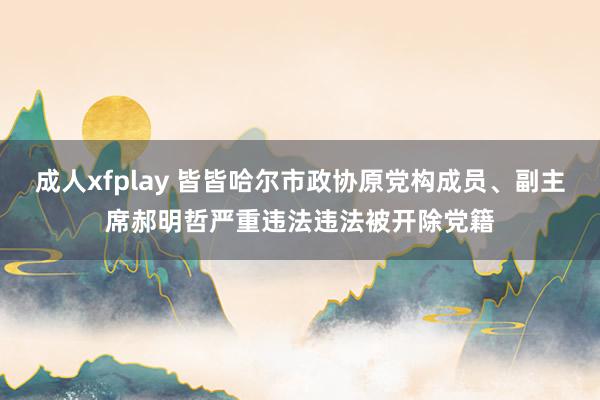 成人xfplay 皆皆哈尔市政协原党构成员、副主席郝明哲严重