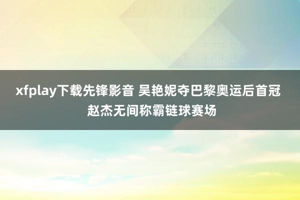 xfplay下载先锋影音 吴艳妮夺巴黎奥运后首冠  赵杰无间