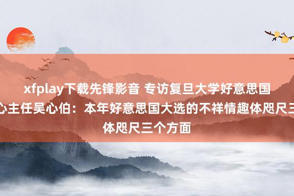 xfplay下载先锋影音 专访复旦大学好意思国商酌中心主任吴心伯：本年好意思国大选的不祥情趣体咫尺三个方面