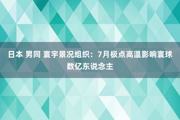 日本 男同 寰宇景况组织：7月极点高温影响寰球数亿东说念主