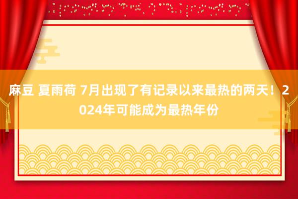 麻豆 夏雨荷 7月出现了有记录以来最热的两天！2024年可能成为最热年份