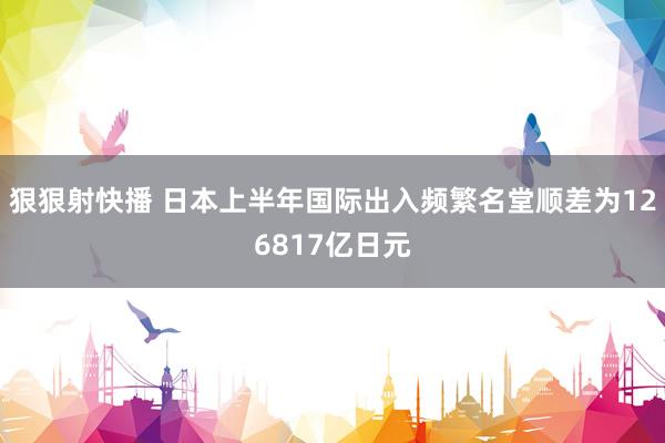 狠狠射快播 日本上半年国际出入频繁名堂顺差为126817亿日