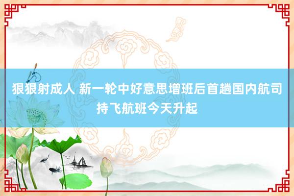 狠狠射成人 新一轮中好意思增班后首趟国内航司持飞航班今天升起