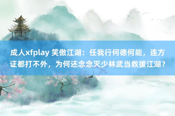 成人xfplay 笑傲江湖：任我行何德何能，连方证都打不外，为何还念念灭少林武当救援江湖？