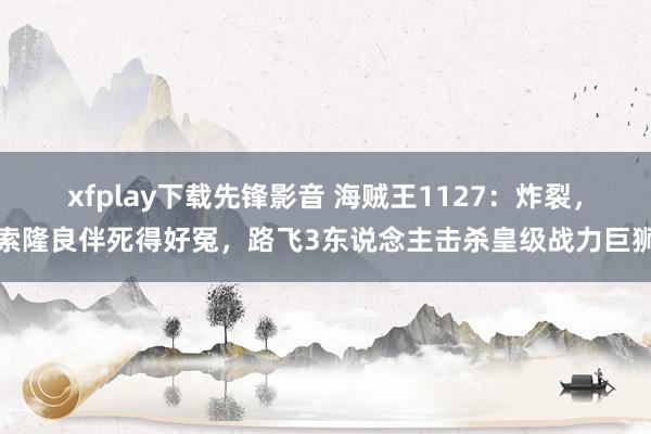 xfplay下载先锋影音 海贼王1127：炸裂，索隆良伴死得好冤，路飞3东说念主击杀皇级战力巨狮