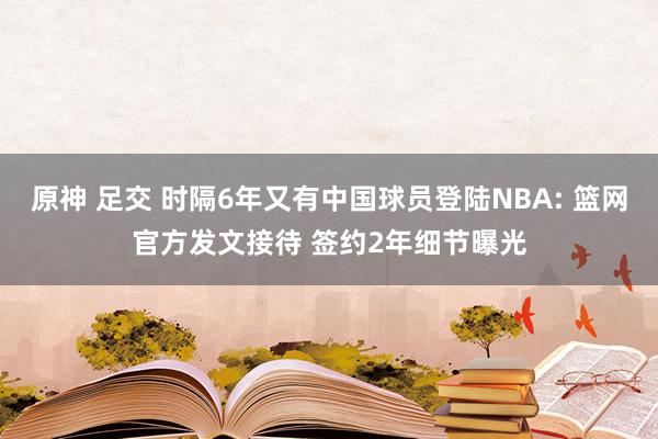 原神 足交 时隔6年又有中国球员登陆NBA: 篮网官方发文接待 签约2年细节曝光