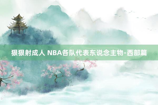 狠狠射成人 NBA各队代表东说念主物-西部篇