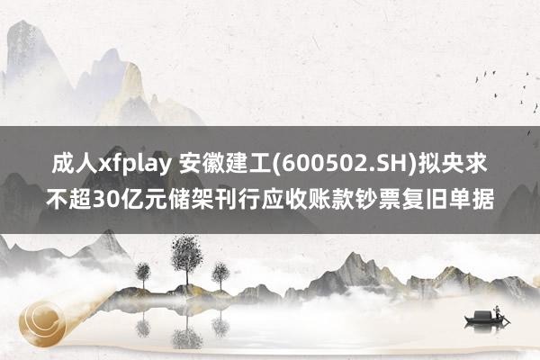 成人xfplay 安徽建工(600502.SH)拟央求不超30亿元储架刊行应收账款钞票复旧单据