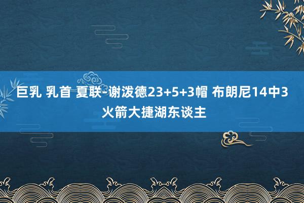 巨乳 乳首 夏联-谢泼德23+5+3帽 布朗尼14中3 火箭大捷湖东谈主