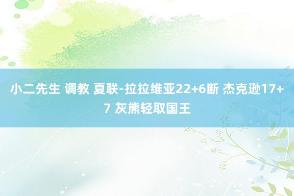 小二先生 调教 夏联-拉拉维亚22+6断 杰克逊17+7 灰熊轻取国王