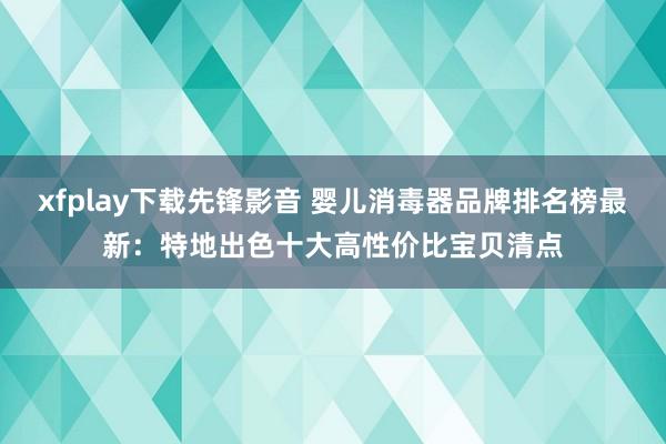 xfplay下载先锋影音 婴儿消毒器品牌排名榜最新：特地出色十大高性价比宝贝清点