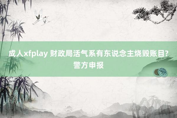 成人xfplay 财政局活气系有东说念主烧毁账目?警方申报