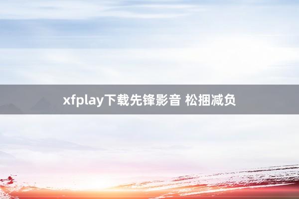 xfplay下载先锋影音 松捆减负