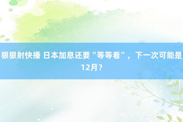 狠狠射快播 日本加息还要“等等看”，下一次可能是12月？