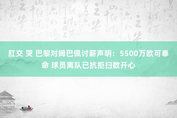 肛交 哭 巴黎对姆巴佩讨薪声明：5500万欧可奉命 球员离队已抗拒扫数开心