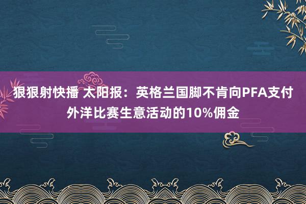 狠狠射快播 太阳报：英格兰国脚不肯向PFA支付外洋比赛生意活动的10%佣金