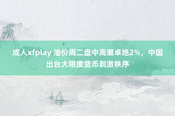 成人xfplay 油价周二盘中高潮卓绝2%，中国出台大限度货币刺激秩序