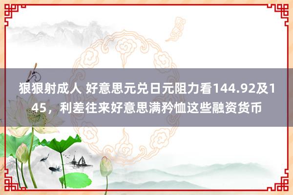 狠狠射成人 好意思元兑日元阻力看144.92及145，利差往来好意思满矜恤这些融资货币