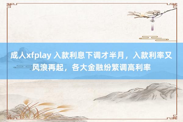 成人xfplay 入款利息下调才半月，入款利率又风浪再起，各大金融纷繁调高利率