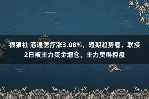 狠狠社 港通医疗涨3.08%，短期趋势看，联接2日被主力资金增仓。主力莫得控盘