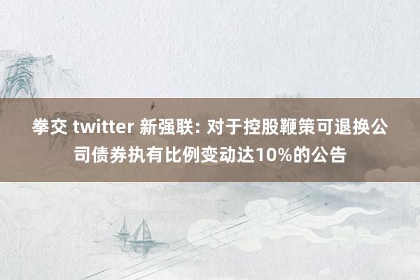 拳交 twitter 新强联: 对于控股鞭策可退换公司债券执有比例变动达10%的公告