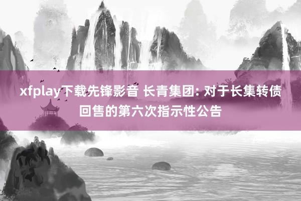 xfplay下载先锋影音 长青集团: 对于长集转债回售的第六次指示性公告