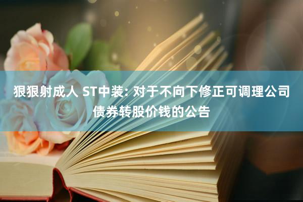 狠狠射成人 ST中装: 对于不向下修正可调理公司债券转股价钱的公告