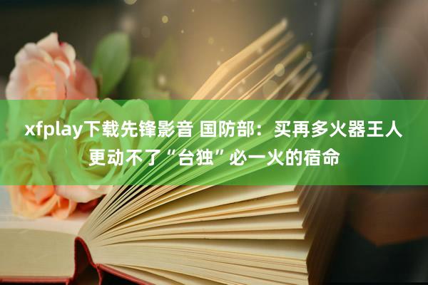 xfplay下载先锋影音 国防部：买再多火器王人更动不了“台独”必一火的宿命