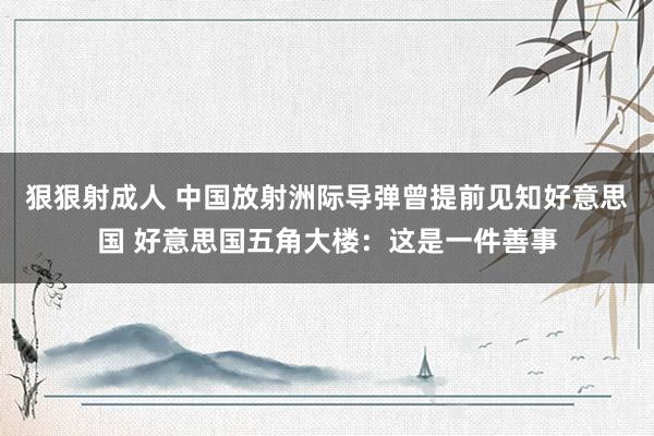 狠狠射成人 中国放射洲际导弹曾提前见知好意思国 好意思国五角大楼：这是一件善事