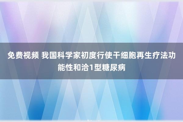 免费视频 我国科学家初度行使干细胞再生疗法功能性和洽1型糖尿病