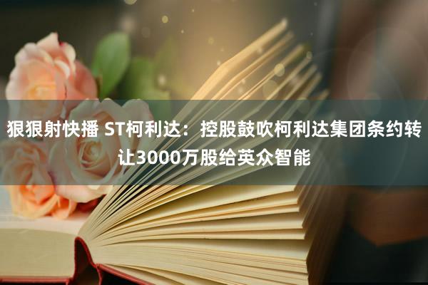 狠狠射快播 ST柯利达：控股鼓吹柯利达集团条约转让3000万股给英众智能