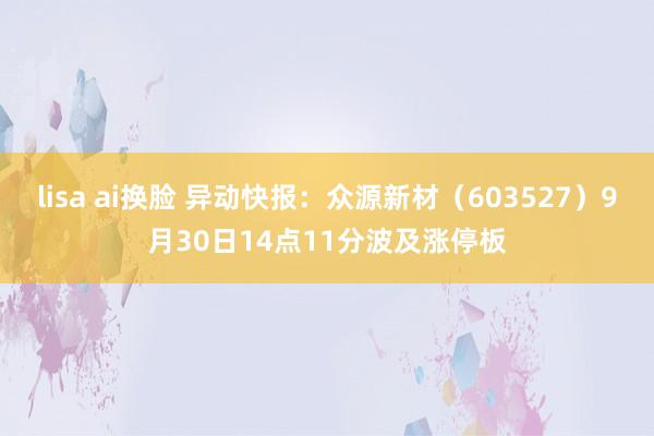 lisa ai换脸 异动快报：众源新材（603527）9月30日14点11分波及涨停板