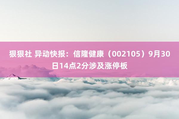 狠狠社 异动快报：信隆健康（002105）9月30日14点2分涉及涨停板