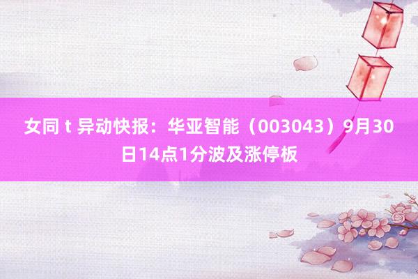 女同 t 异动快报：华亚智能（003043）9月30日14点1分波及涨停板