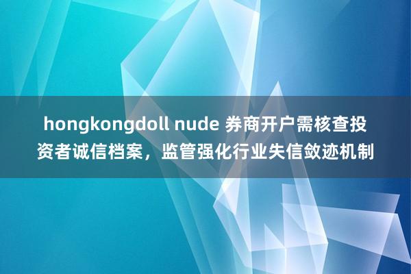 hongkongdoll nude 券商开户需核查投资者诚信档案，监管强化行业失信敛迹机制