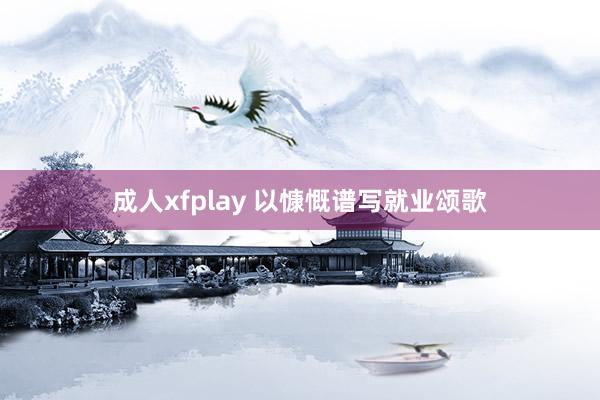 成人xfplay 以慷慨谱写就业颂歌