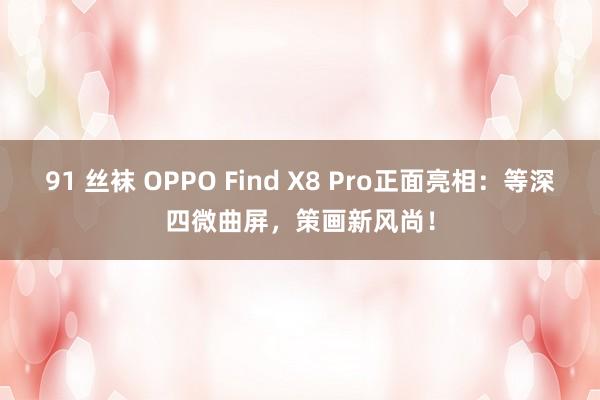 91 丝袜 OPPO Find X8 Pro正面亮相：等深四微曲屏，策画新风尚！