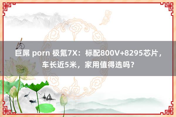 巨屌 porn 极氪7X：标配800V+8295芯片，车长近5米，家用值得选吗？