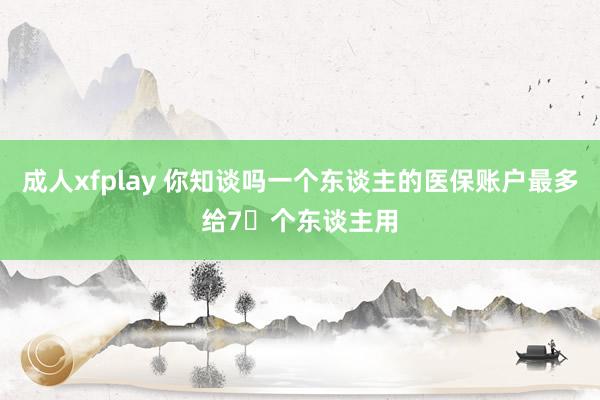 成人xfplay 你知谈吗一个东谈主的医保账户最多给7⃣个东谈主用