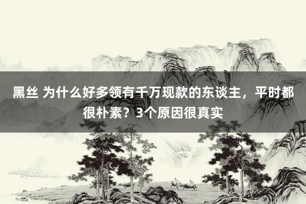 黑丝 为什么好多领有千万现款的东谈主，平时都很朴素？3个原因很真实