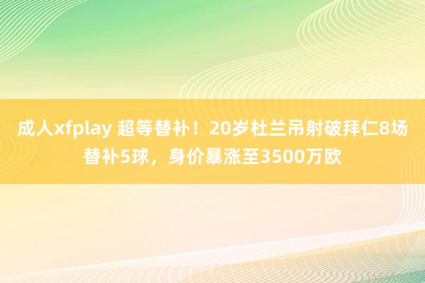 成人xfplay 超等替补！20岁杜兰吊射破拜仁8场替补5球，身价暴涨至3500万欧