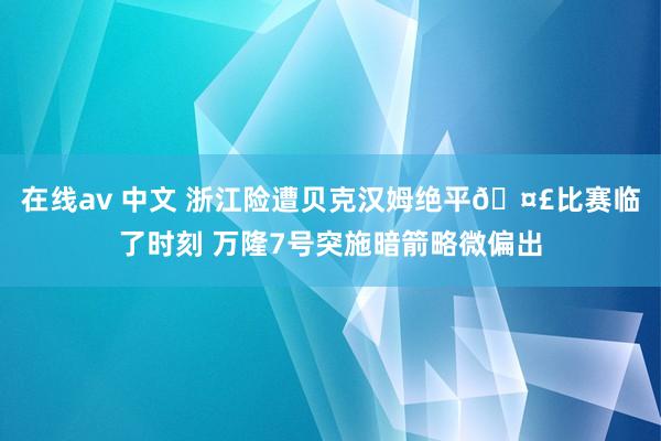 在线av 中文 浙江险遭贝克汉姆绝平🤣比赛临了时刻 万隆7号突施暗箭略微偏出