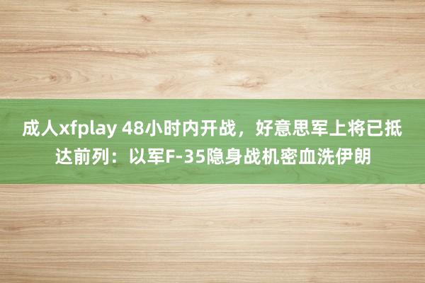 成人xfplay 48小时内开战，好意思军上将已抵达前列：以军F-35隐身战机密血洗伊朗