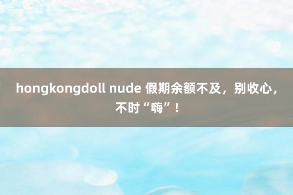 hongkongdoll nude 假期余额不及，别收心，不时“嗨”！