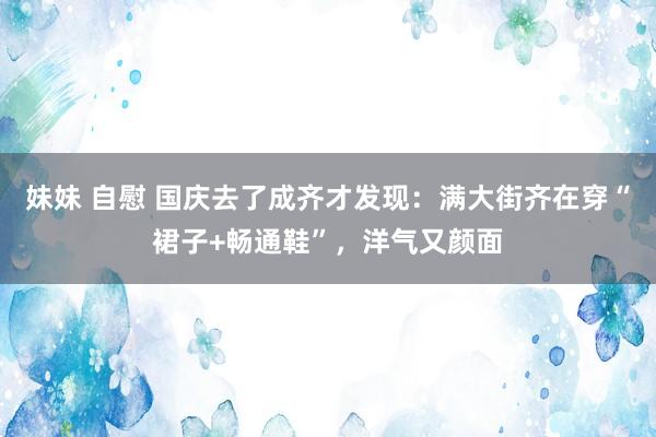 妹妹 自慰 国庆去了成齐才发现：满大街齐在穿“裙子+畅通鞋”，洋气又颜面