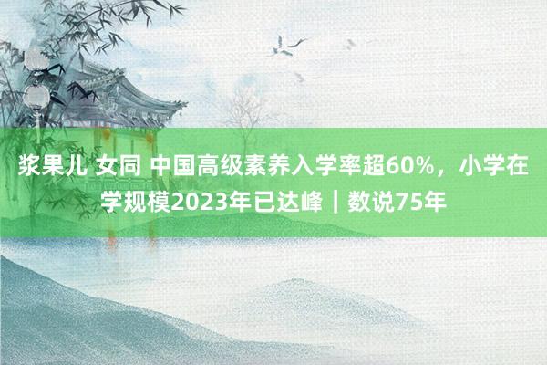 浆果儿 女同 中国高级素养入学率超60%，小学在学规模2023年已达峰｜数说75年