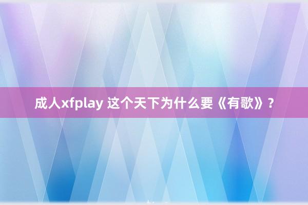 成人xfplay 这个天下为什么要《有歌》？