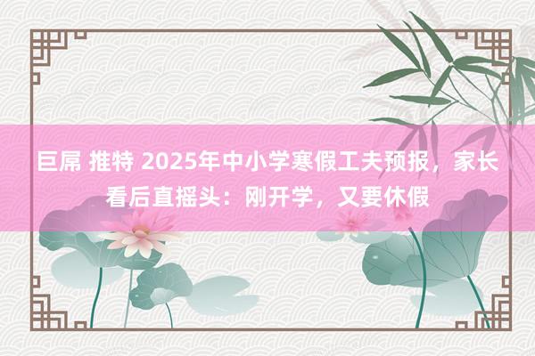 巨屌 推特 2025年中小学寒假工夫预报，家长看后直摇头：刚开学，又要休假